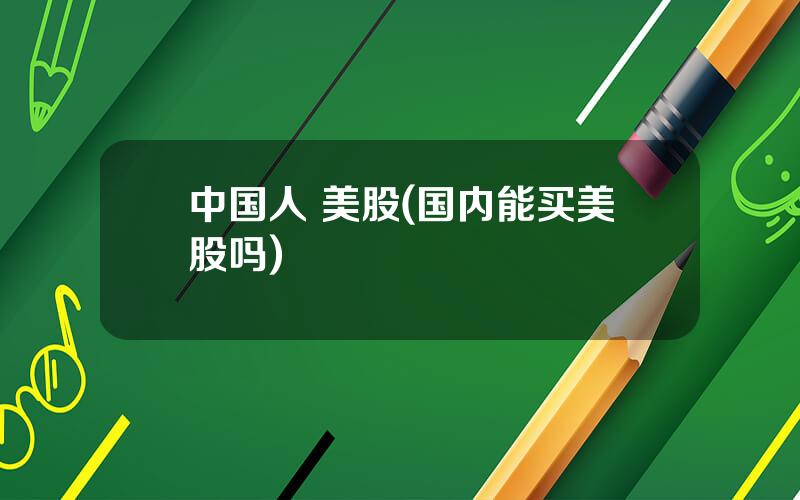 中国人 美股(国内能买美股吗)